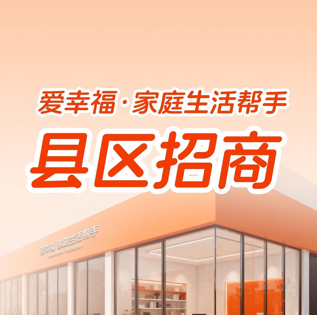 抢先机！爱幸福·家庭生活帮手 县区招商，抢占15分钟生活圈！ 